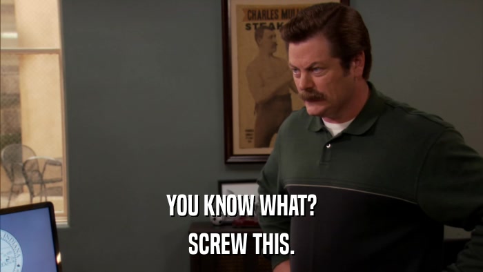 YOU KNOW WHAT? SCREW THIS. 