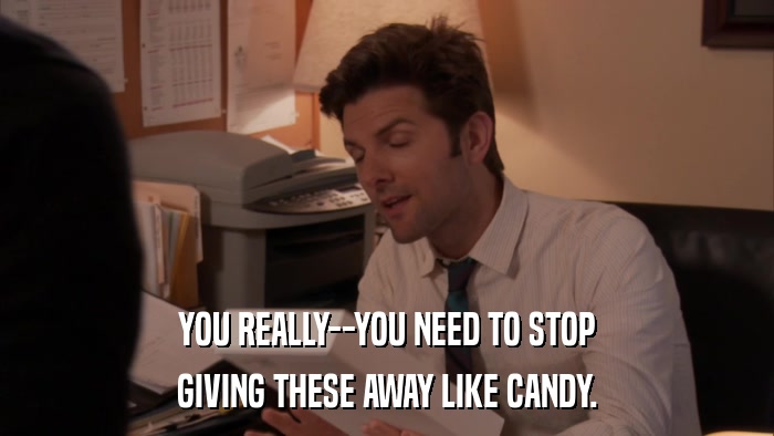 YOU REALLY--YOU NEED TO STOP GIVING THESE AWAY LIKE CANDY. 