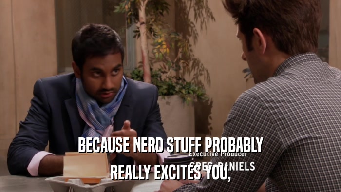 BECAUSE NERD STUFF PROBABLY REALLY EXCITES YOU, 