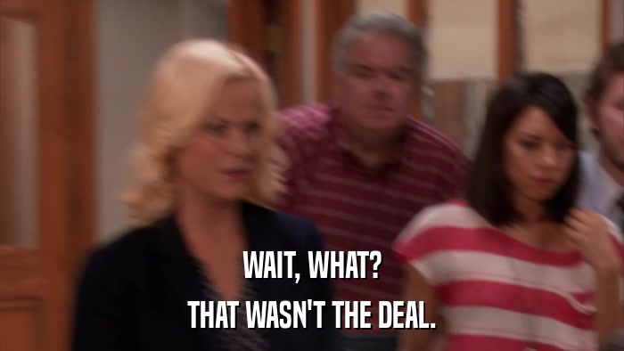 WAIT, WHAT? THAT WASN'T THE DEAL. 