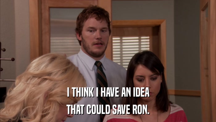 I THINK I HAVE AN IDEA THAT COULD SAVE RON. 