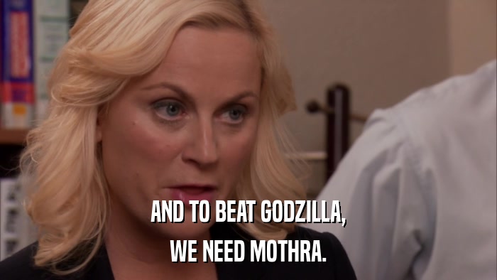 AND TO BEAT GODZILLA, WE NEED MOTHRA. 