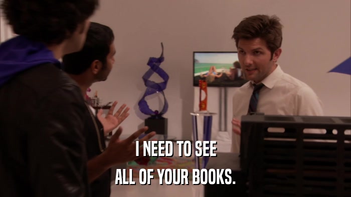 I NEED TO SEE ALL OF YOUR BOOKS. 