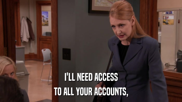I'LL NEED ACCESS TO ALL YOUR ACCOUNTS, 