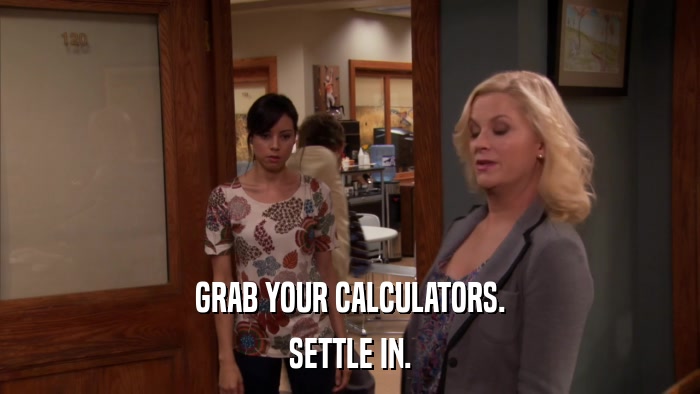 GRAB YOUR CALCULATORS. SETTLE IN. 