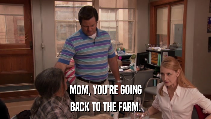MOM, YOU'RE GOING BACK TO THE FARM. 