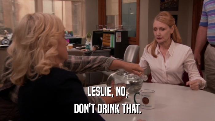 LESLIE, NO, DON'T DRINK THAT. 