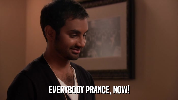 EVERYBODY PRANCE, NOW!  
