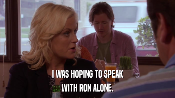 I WAS HOPING TO SPEAK WITH RON ALONE. 