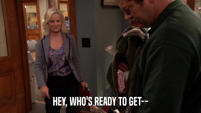 HEY, WHO'S READY TO GET--  