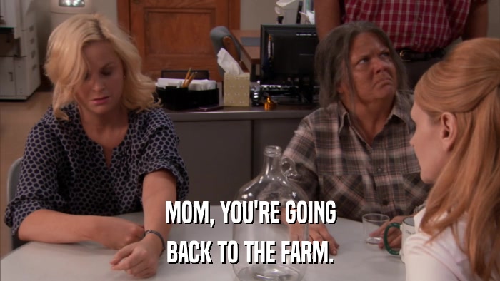 MOM, YOU'RE GOING BACK TO THE FARM. 