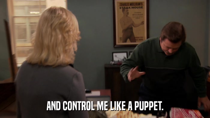 AND CONTROL ME LIKE A PUPPET.  