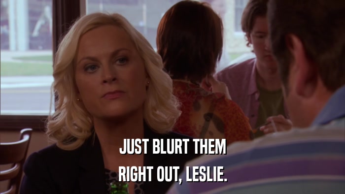 JUST BLURT THEM RIGHT OUT, LESLIE. 