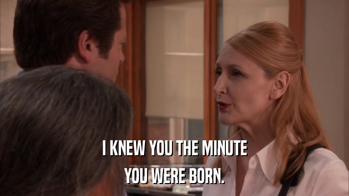 I KNEW YOU THE MINUTE YOU WERE BORN. 