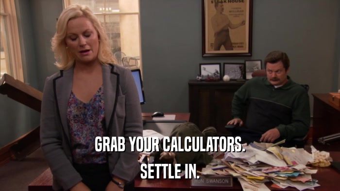 GRAB YOUR CALCULATORS. SETTLE IN. 
