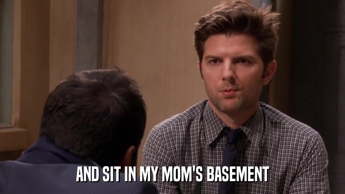 AND SIT IN MY MOM'S BASEMENT  