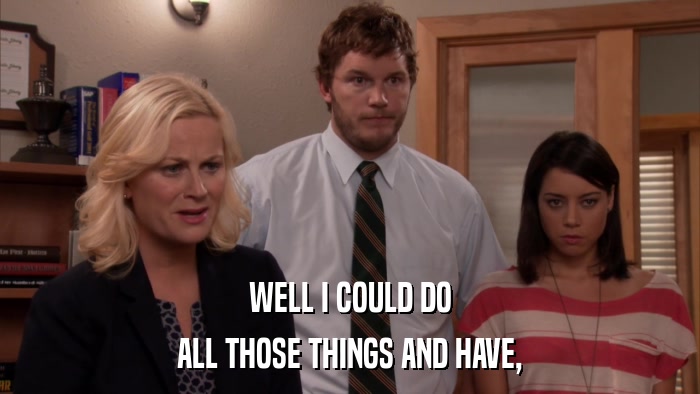 WELL I COULD DO ALL THOSE THINGS AND HAVE, 