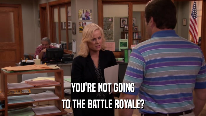 YOU'RE NOT GOING TO THE BATTLE ROYALE? 