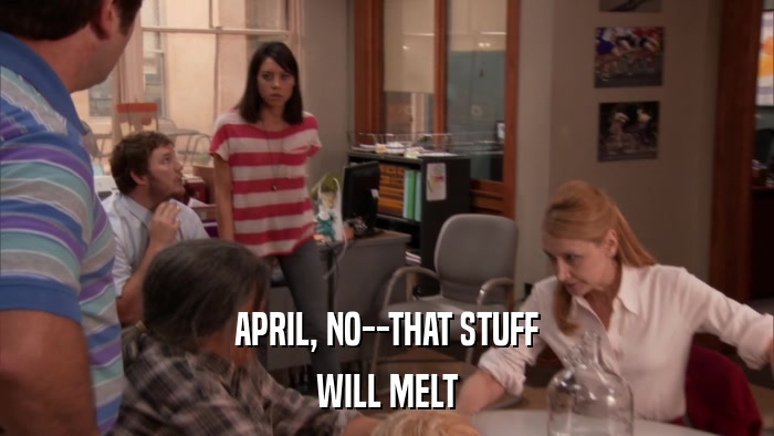 APRIL, NO--THAT STUFF WILL MELT 
