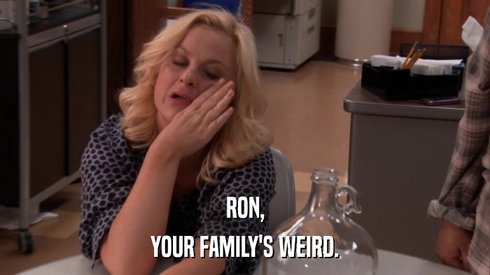 RON, YOUR FAMILY'S WEIRD. 