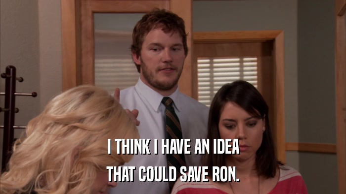 I THINK I HAVE AN IDEA THAT COULD SAVE RON. 
