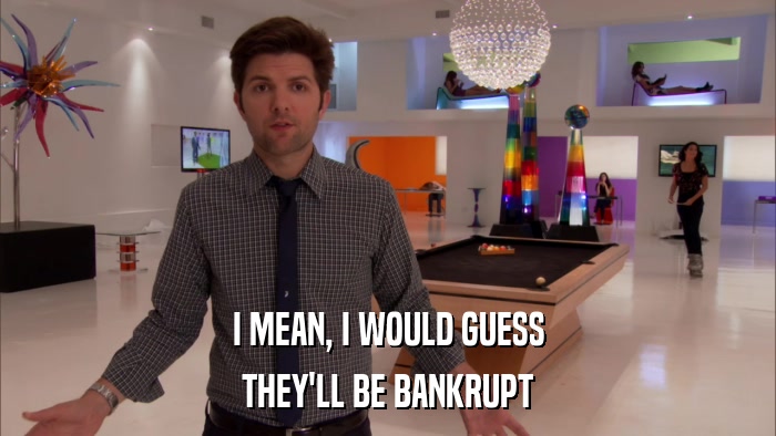 I MEAN, I WOULD GUESS THEY'LL BE BANKRUPT 