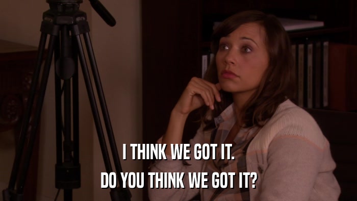 I THINK WE GOT IT. DO YOU THINK WE GOT IT? 
