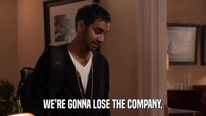 WE'RE GONNA LOSE THE COMPANY.  