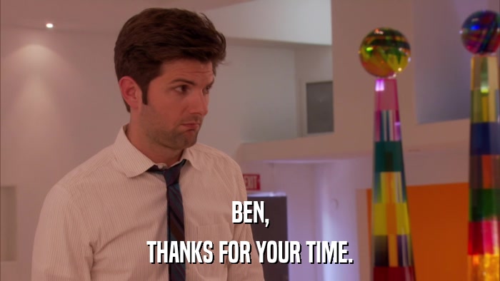 BEN, THANKS FOR YOUR TIME. 