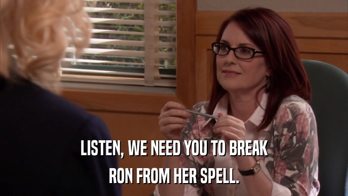 LISTEN, WE NEED YOU TO BREAK RON FROM HER SPELL. 
