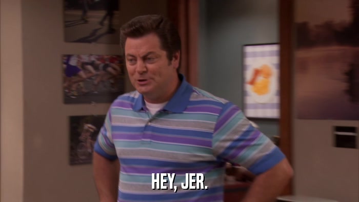 HEY, JER.  