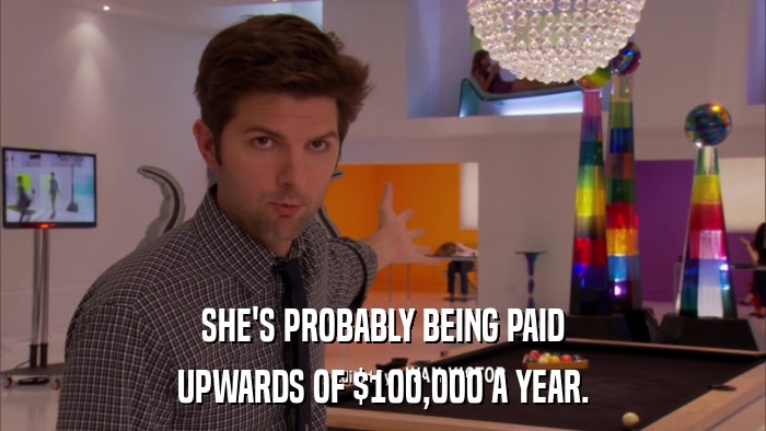 SHE'S PROBABLY BEING PAID UPWARDS OF $100,000 A YEAR. 