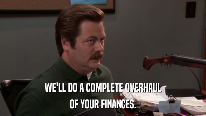 WE'LL DO A COMPLETE OVERHAUL OF YOUR FINANCES. 