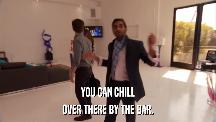 YOU CAN CHILL OVER THERE BY THE BAR. 