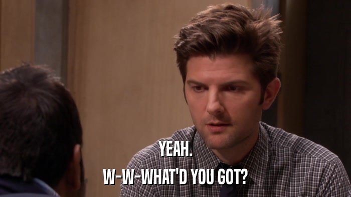 YEAH. W-W-WHAT'D YOU GOT? 