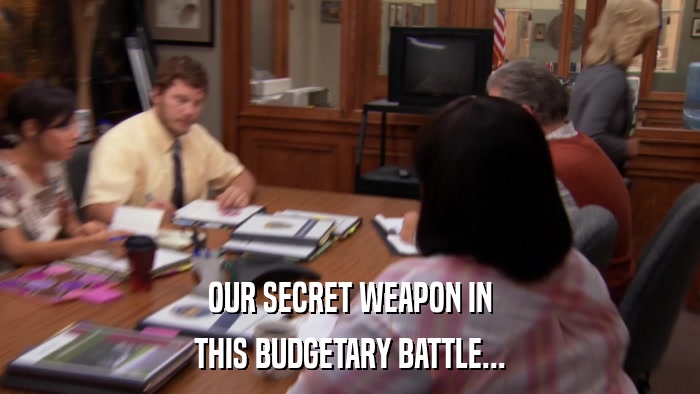OUR SECRET WEAPON IN THIS BUDGETARY BATTLE... 