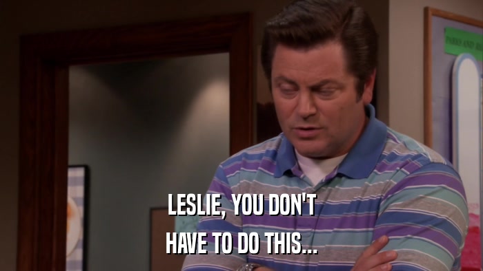 LESLIE, YOU DON'T HAVE TO DO THIS... 