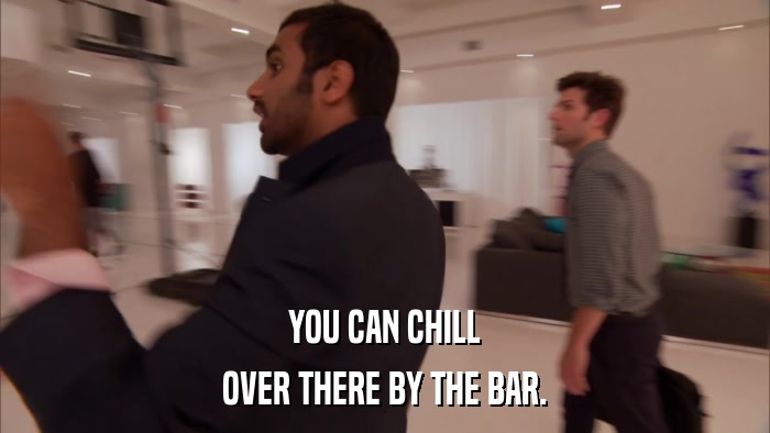YOU CAN CHILL OVER THERE BY THE BAR. 