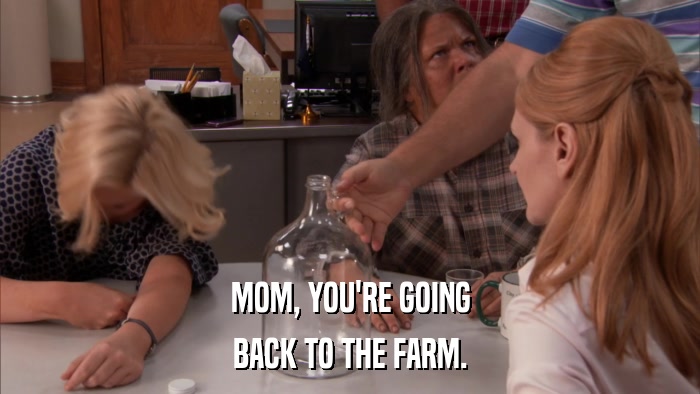 MOM, YOU'RE GOING BACK TO THE FARM. 