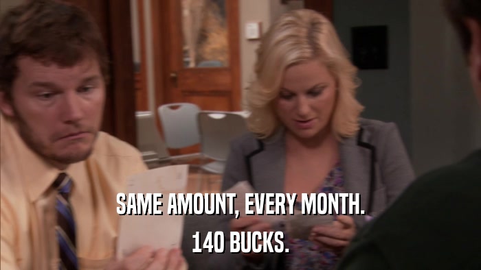 SAME AMOUNT, EVERY MONTH. 140 BUCKS. 