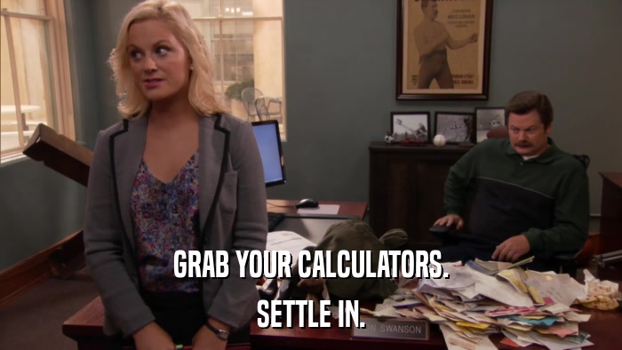 GRAB YOUR CALCULATORS. SETTLE IN. 