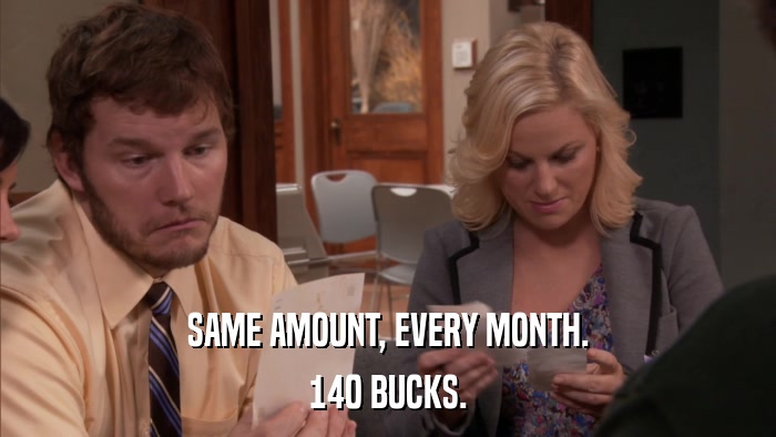 SAME AMOUNT, EVERY MONTH. 140 BUCKS. 