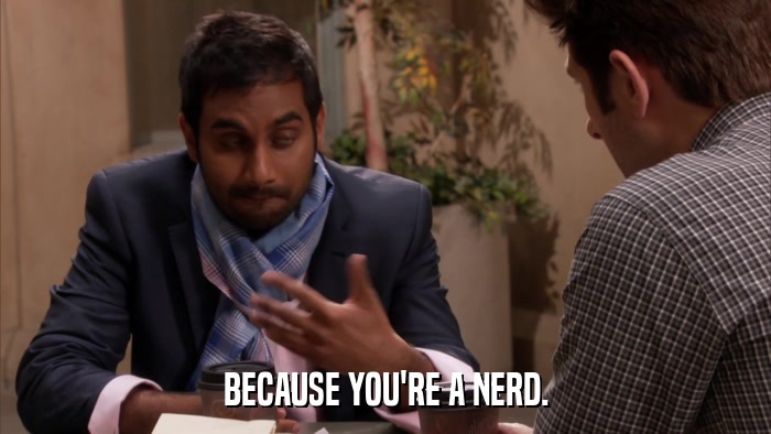 BECAUSE YOU'RE A NERD.  