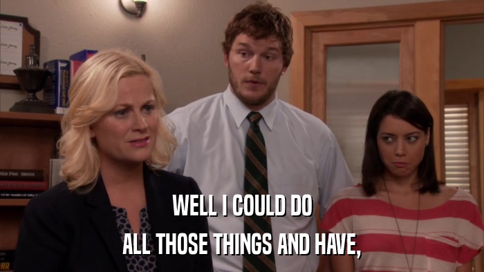 WELL I COULD DO ALL THOSE THINGS AND HAVE, 