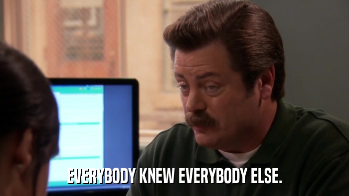 EVERYBODY KNEW EVERYBODY ELSE.  