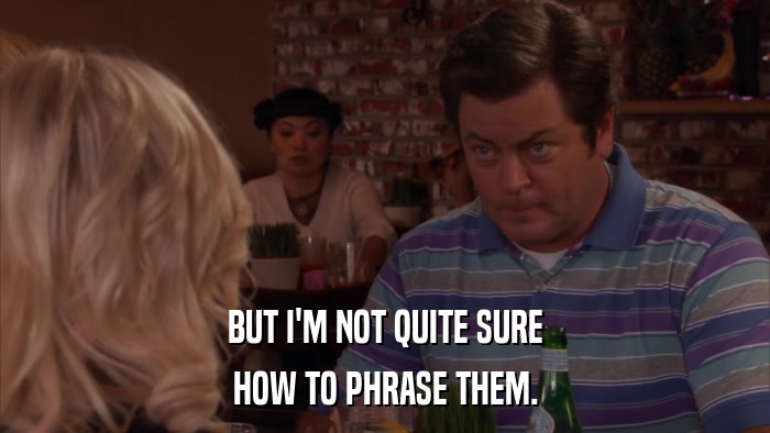 BUT I'M NOT QUITE SURE HOW TO PHRASE THEM. 