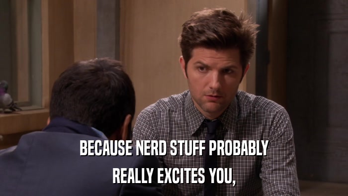 BECAUSE NERD STUFF PROBABLY REALLY EXCITES YOU, 