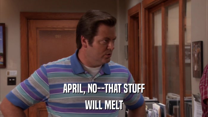 APRIL, NO--THAT STUFF WILL MELT 