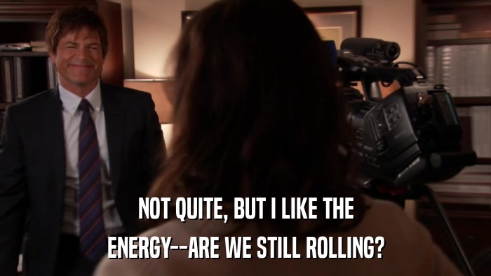 NOT QUITE, BUT I LIKE THE ENERGY--ARE WE STILL ROLLING? 