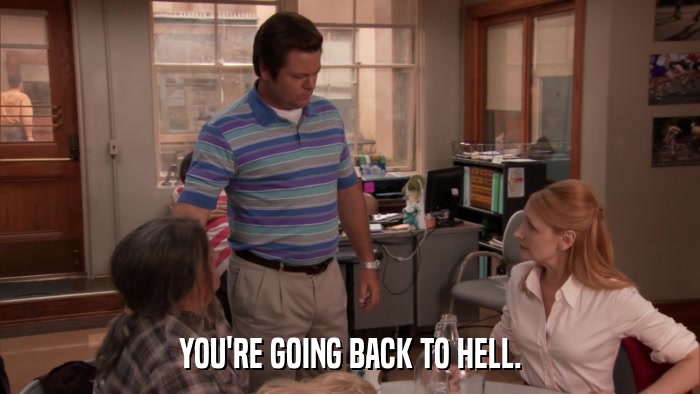 YOU'RE GOING BACK TO HELL.  